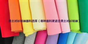 Men’s short-sleeved shirt fabric selection (which fabric is more suitable for men’s short-sleeved shirts) composite fabric information