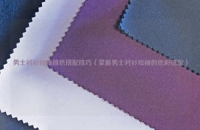 Color matching skills of men’s short-sleeved shirts (master the color matching of men’s short-sleeved shirts) Composite fabric information