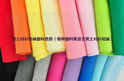 Men’s short-sleeved shirt fabric selection (which fabric is more suitable for men’s short-sleeved shirts) composite fabric information