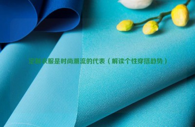 Customized clothes are the representative of fashion trends (interpretation of personalized dressing trends) composite fabric information